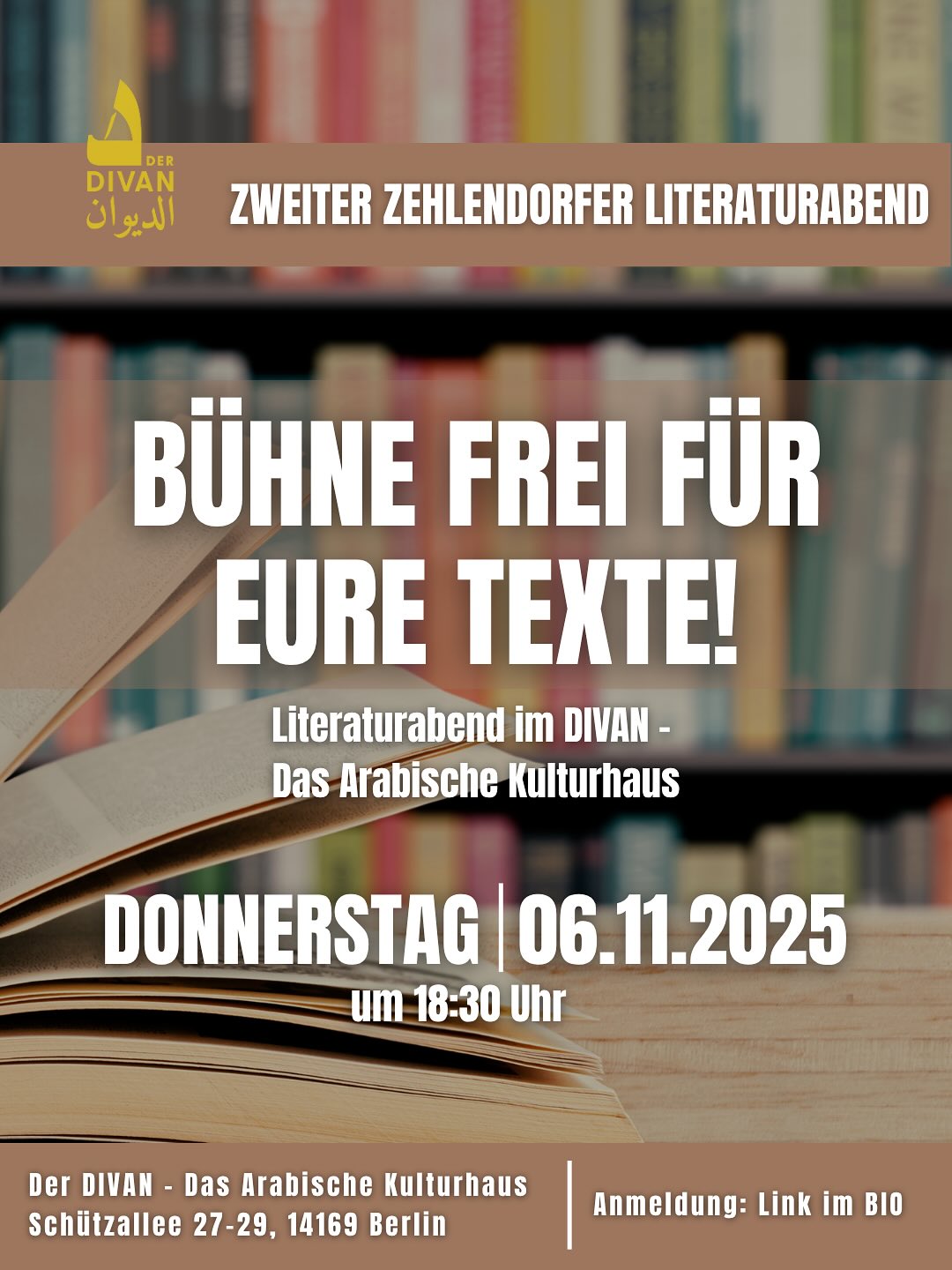 📚 Ihr habt uns eure Texte geschickt – jetzt heißt es: Bühne frei!
Am Donnerstag, 6. November 2025 um 18:30 Uhr werden im Divan – Das Arabische Kulturhaus die eingereichten Geschichten lebendig: Zehlendorfer Autorinnen und Autoren lesen ihre Texte – offen, ehrlich, nahbar.
Unter dem Motto „Um die Ecke“ erwarten euch zwei Stunden voller Sprache, Gefühl und Begegnung. Lauscht neuen Stimmen, entdeckt bekannte Gesichter und erlebt, was Zehlendorf literarisch zu sagen hat.
🎤 Kommt vorbei, hört zu, seid dabei!
📍 Der Divan – Das Arabische Kulturhaus
Schützallee 27–29, 14169 Berlin
📩 Anmeldung: Per Link in unserer Bio ⬆️ 
___
📚 لقد أرسلتم إلينا نصوصكم – والآن حان وقت المسرح!
في يوم الخميس، 6 نوفمبر 2025، الساعة 6:30 مساءً، ستنبض النصوص المرسلة بالحياة في الـديوان – البيت الثقافي العربي، حيث يقدّم كاتبات وكُتّاب من تسيهيلندورف ومحيطها أعمالهم على المنصّة – بصراحة، وبقرب، وبأسلوب صادق.
تحت شعار „عند الزاوية“، تنتظركم أمسية من الأدب والمشاعر واللقاءات. استمعوا إلى أصوات جديدة، وتعرّفوا على وجوه جديدة، واكتشفوا ما يقدّمه حيّ تسيهليندورف أدبيًا.
🎤 تعالوا واستمعوا وشاركونا الأجواء!
📍 الـديوان – البيت الثقافي العربي
شارع شوتسآليه 27–29، 14169 برلين
📩 للتسجيل: عبر الرابط في البيو
.
.
.
#divan #arabischekultur #kulturhaus #berlin #literatur #literaturabend #arabischeskulturhaus #literature #storytelling #zehlendorf #westberlin 📚 Ihr habt uns eure Texte geschickt – jetzt heißt es: Bühne frei!
Am Donnerstag, 6. November 2025 um 18:30 Uhr werden im Divan – Das Arabische Kulturhaus die eingereichten Geschichten lebendig: Zehlendorfer Autorinnen und Autoren lesen ihre Texte – offen, ehrlich, nahbar.
Unter dem Motto „Um die Ecke“ erwarten euch zwei Stunden voller Sprache, Gefühl und Begegnung. Lauscht neuen Stimmen, entdeckt bekannte Gesichter und erlebt, was Zehlendorf literarisch zu sagen hat.
🎤 Kommt vorbei, hört zu, seid dabei!
📍 Der Divan – Das Arabische Kulturhaus
Schützallee 27–29, 14169 Berlin
📩 Anmeldung: Per Link in unserer Bio ⬆️ 
___
📚 لقد أرسلتم إلينا نصوصكم – والآن حان وقت المسرح!
في يوم الخميس، 6 نوفمبر 2025، الساعة 6:30 مساءً، ستنبض النصوص المرسلة بالحياة في الـديوان – البيت الثقافي العربي، حيث يقدّم كاتبات وكُتّاب من تسيهيلندورف ومحيطها أعمالهم على المنصّة – بصراحة، وبقرب، وبأسلوب صادق.
تحت شعار „عند الزاوية“، تنتظركم أمسية من الأدب والمشاعر واللقاءات. استمعوا إلى أصوات جديدة، وتعرّفوا على وجوه جديدة، واكتشفوا ما يقدّمه حيّ تسيهليندورف أدبيًا.
🎤 تعالوا واستمعوا وشاركونا الأجواء!
📍 الـديوان – البيت الثقافي العربي
شارع شوتسآليه 27–29، 14169 برلين
📩 للتسجيل: عبر الرابط في البيو
.
.
.
#divan #arabischekultur #kulturhaus #berlin #literatur #literaturabend #arabischeskulturhaus #literature #storytelling #zehlendorf #westberlin