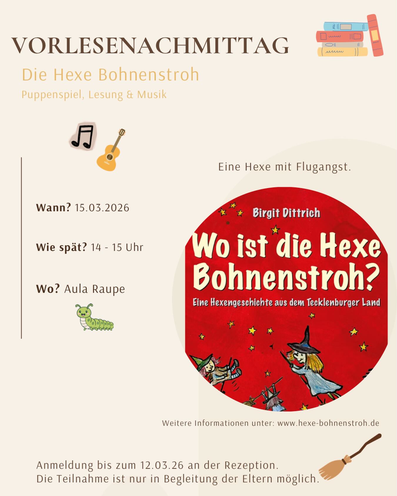 📚✨ Vorlesenachmittag – Die Hexe Bohnenstroh ✨📚
Am 15.03.2026 wird es magisch in der Aula Raupe! 🧙♀️
Freut euch auf einen besonderen Vorlesenachmittag mit dem Bilderbuch „Wo ist die Hexe Bohnenstroh?“ von Birgit Dittrich.
Euch erwartet eine zauberhafte Geschichte über eine kleine Hexe mit Flugangst – voller Mut, Witz und Herz. 💛
🎭 Puppenspiel, Lesung & Musik sorgen für ein lebendiges Erlebnis für Groß und Klein.
📅 Wann? 15.03.2026
⏰ Uhrzeit? 14:00 – 15:00 Uhr
📍 Wo? Aula Raupe
📝 Anmeldung bis zum 12.03.2026 an der Rezeption.
👨👩👧👦 Teilnahme nur in Begleitung der Eltern möglich.
Wir freuen uns auf einen gemütlichen, fantasievollen Nachmittag mit euch! ✨🪄