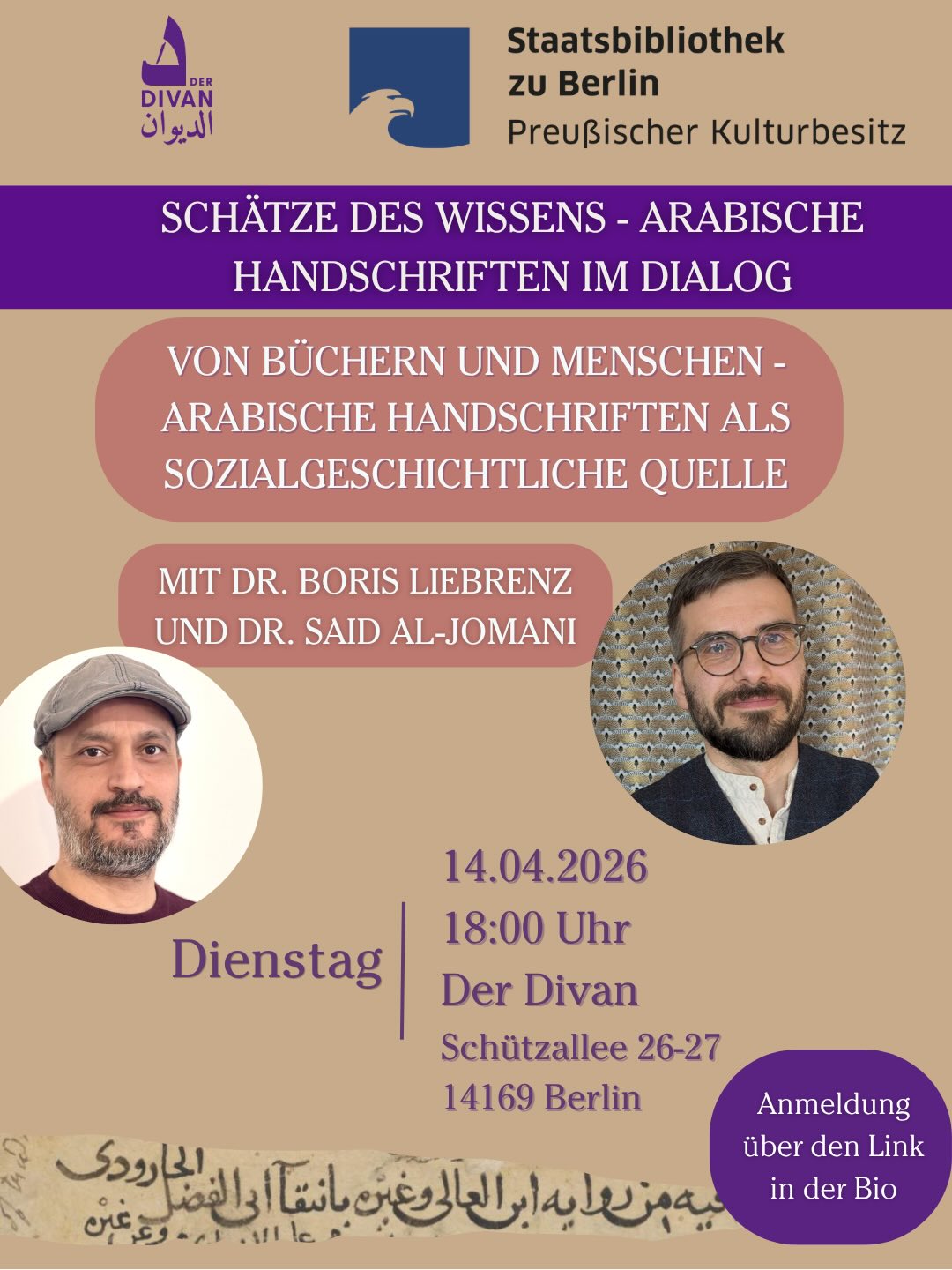 DIVAN & STABI:
„Von Büchern und Menschen – arabische Handschriften als sozialgeschichtliche Quelle“
Am Dienstag, den 14.04.2026 um 18:00 Uhr laden wir herzlich zu einem weiteren Abend unserer Veranstaltungsreihe „Schätze des Wissens – Arabische Handschriften im Dialog“ ein, organisiert vom Divan – Das Arabische Kulturhaus gemeinsam mit der Staatsbibliothek zu Berlin.
Arabische Handschriften sind weit mehr als bloße Texte – sie erzählen Geschichten von Menschen, Wissenstransfer, Reisen und Begegnungen über Jahrhunderte hinweg.
Die Handschriftenforscher Said al-Jomani und Boris Liebrenz präsentieren jeweils eine persönliche Lieblingshandschrift aus der Berliner Sammlung, die an diesem Abend auch im Original vor Ort zu sehen sein wird. Im anschließenden Gespräch (moderiert von Christoph Rauch) können Sie Fragen stellen und tiefer in die Welt der Handschriften eintauchen.
🔹 Simultanübersetzung auf Deutsch und Arabisch
📅 Dienstag, 14. April 2026
🕕 18:00 Uhr
📍 Der Divan – Das Arabische Kulturhaus, Schützallee 27, 14169 Berlin
🗣️ Sprache: Deutsch & Arabisch
Anmeldung: Über den Link im bio
🎟️ Eintritt frei
Wir freuen uns auf Ihr Kommen!
DIVAN و STABI:
“من الكتب والناس – المخطوطات العربية كمصدر للتاريخ الاجتماعي”
ندعوكم يوم الثلاثاء 14.04.2026 في تمام الساعة 18:00 لحضور أمسية جديدة ضمن سلسلتنا “كنوز المعرفة – المخطوطات العربية في حوار”، والتي ينظمها ديوان – البيت الثقافي العربي بالتعاون مع مكتبة الدولة في برلين.
المخطوطات العربية ليست مجرد نصوص، بل هي قصص عن البشر، وانتقال المعرفة، والأسفار، واللقاءات عبر قرون طويلة.
سيقوم الباحثان سعيد الجوماني وبوريس ليبرينتس بعرض مخطوطات مختارة من مجموعة مكتبة برلين الحكومية، وستُعرض هذه المخطوطات أيضاً في نسخها الأصلية خلال الأمسية. كما سيتاح لكم في الجلسة الحوارية (بإدارة كريستوف راوخ) طرح الأسئلة والتعمق أكثر في عالم المخطوطات.
🔹 ترجمة فورية إلى العربية والألمانية
📅 الثلاثاء 14 أبريل 2026
🕕 الساعة 18:00
📍 – الديوان - البيت الثقافي العربي، Schützallee 27، 14169 برلين
🗣️ اللغة: العربية والألمانية
التسجيل: عبر الرابط في البايو
🎟️ الدخول مجاني
أهلاً وسهلاً بكم!
#DivanBerlin #StaatsbibliothekZuBerlin #ArabischeKultur #ArabischeHandschriften #Manuskripte المخطوطات_العربية المخطوطات DIVAN & STABI:
„Von Büchern und Menschen – arabische Handschriften als sozialgeschichtliche Quelle“
Am Dienstag, den 14.04.2026 um 18:00 Uhr laden wir herzlich zu einem weiteren Abend unserer Veranstaltungsreihe „Schätze des Wissens – Arabische Handschriften im Dialog“ ein, organisiert vom Divan – Das Arabische Kulturhaus gemeinsam mit der Staatsbibliothek zu Berlin.
Arabische Handschriften sind weit mehr als bloße Texte – sie erzählen Geschichten von Menschen, Wissenstransfer, Reisen und Begegnungen über Jahrhunderte hinweg.
Die Handschriftenforscher Said al-Jomani und Boris Liebrenz präsentieren jeweils eine persönliche Lieblingshandschrift aus der Berliner Sammlung, die an diesem Abend auch im Original vor Ort zu sehen sein wird. Im anschließenden Gespräch (moderiert von Christoph Rauch) können Sie Fragen stellen und tiefer in die Welt der Handschriften eintauchen.
🔹 Simultanübersetzung auf Deutsch und Arabisch
📅 Dienstag, 14. April 2026
🕕 18:00 Uhr
📍 Der Divan – Das Arabische Kulturhaus, Schützallee 27, 14169 Berlin
🗣️ Sprache: Deutsch & Arabisch
Anmeldung: Über den Link im bio
🎟️ Eintritt frei
Wir freuen uns auf Ihr Kommen!
DIVAN و STABI:
“من الكتب والناس – المخطوطات العربية كمصدر للتاريخ الاجتماعي”
ندعوكم يوم الثلاثاء 14.04.2026 في تمام الساعة 18:00 لحضور أمسية جديدة ضمن سلسلتنا “كنوز المعرفة – المخطوطات العربية في حوار”، والتي ينظمها ديوان – البيت الثقافي العربي بالتعاون مع مكتبة الدولة في برلين.
المخطوطات العربية ليست مجرد نصوص، بل هي قصص عن البشر، وانتقال المعرفة، والأسفار، واللقاءات عبر قرون طويلة.
سيقوم الباحثان سعيد الجوماني وبوريس ليبرينتس بعرض مخطوطات مختارة من مجموعة مكتبة برلين الحكومية، وستُعرض هذه المخطوطات أيضاً في نسخها الأصلية خلال الأمسية. كما سيتاح لكم في الجلسة الحوارية (بإدارة كريستوف راوخ) طرح الأسئلة والتعمق أكثر في عالم المخطوطات.
🔹 ترجمة فورية إلى العربية والألمانية
📅 الثلاثاء 14 أبريل 2026
🕕 الساعة 18:00
📍 – الديوان - البيت الثقافي العربي، Schützallee 27، 14169 برلين
🗣️ اللغة: العربية والألمانية
التسجيل: عبر الرابط في البايو
🎟️ الدخول مجاني
أهلاً وسهلاً بكم!
#DivanBerlin #StaatsbibliothekZuBerlin #ArabischeKultur #ArabischeHandschriften #Manuskripte المخطوطات_العربية المخطوطات