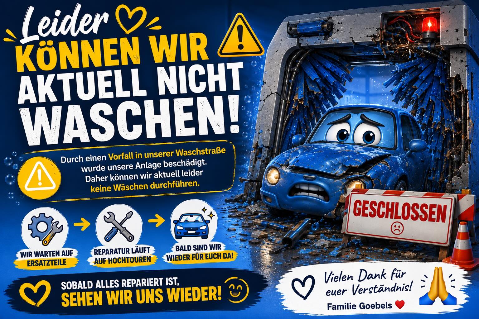 🚧 Wichtige Information 🚧
❗️Unsere SB-Waschanlage bleibt weiterhin wie gewohnt für euch geöffnet! 🚗✨
Durch einen Vorfall in unserer Waschstraße wurde unsere Anlage leider beschädigt. Daher können wir aktuell vorübergehend keine Fahrzeugwäschen in der Waschstraße durchführen.
Wir arbeiten bereits mit Hochdruck an der Reparatur und warten aktuell auf die benötigten Ersatzteile. 🙏
Vielen Dank für euer Verständnis und eure Geduld.
Wir halten euch natürlich auf dem Laufenden und hoffen, euch bald wieder in der Waschstraße begrüßen zu dürfen. ❤️
Eure Familie Goebels
